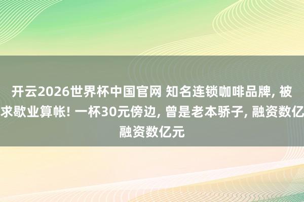开云2026世界杯中国官网 知名连锁咖啡品牌， 被肯求歇业算帐! 一杯30元傍边， 曾是老本骄子， 融资数亿元