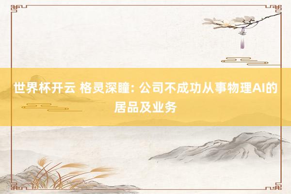世界杯开云 格灵深瞳: 公司不成功从事物理AI的居品及业务