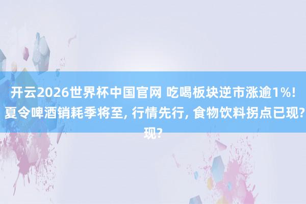 开云2026世界杯中国官网 吃喝板块逆市涨逾1%! 夏令啤酒销耗季将至， 行情先行， 食物饮料拐点已现?