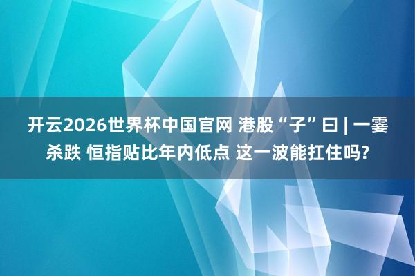 开云2026世界杯中国官网 港股“子”曰 | 一霎杀跌 恒指贴比年内低点 这一波能扛住吗?