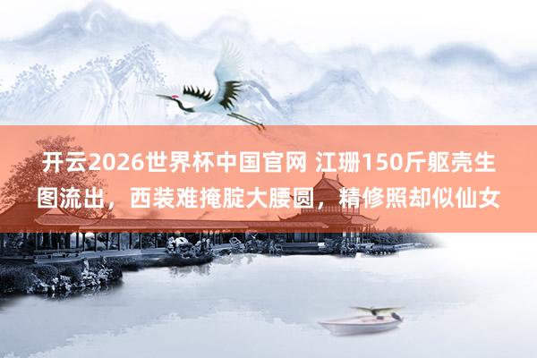 开云2026世界杯中国官网 江珊150斤躯壳生图流出，西装难掩腚大腰圆，精修照却似仙女