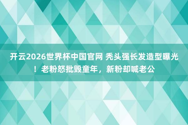 开云2026世界杯中国官网 秃头强长发造型曝光！老粉怒批毁童年，新粉却喊老公