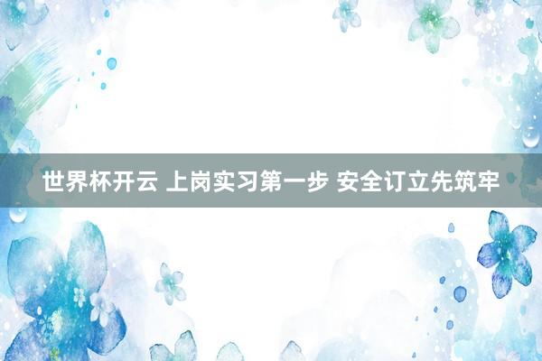 世界杯开云 上岗实习第一步 安全订立先筑牢