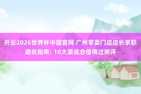 开云2026世界杯中国官网 广州零卖门店店长求职避坑指南: 10大渠说念信得过测评