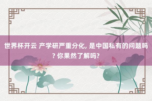 世界杯开云 产学研严重分化， 是中国私有的问题吗? 你果然了解吗?