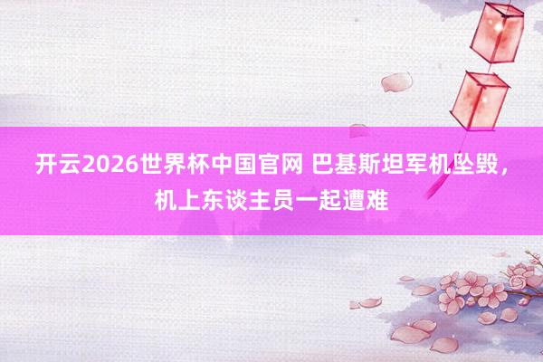 开云2026世界杯中国官网 巴基斯坦军机坠毁，机上东谈主员一起遭难