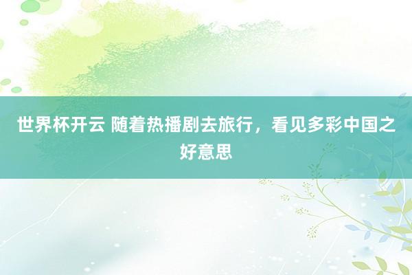 世界杯开云 随着热播剧去旅行，看见多彩中国之好意思