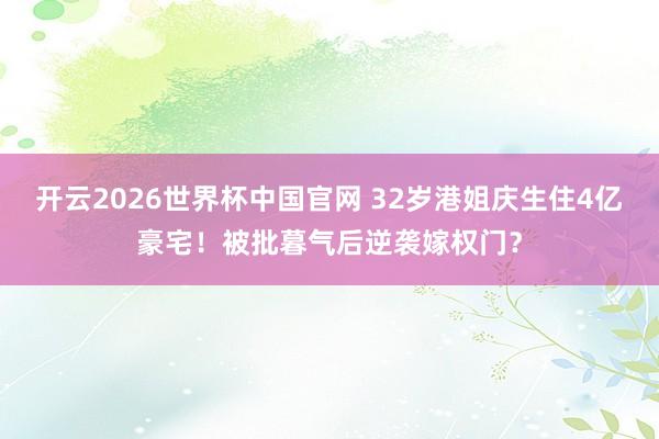 开云2026世界杯中国官网 32岁港姐庆生住4亿豪宅！被批暮气后逆袭嫁权门？