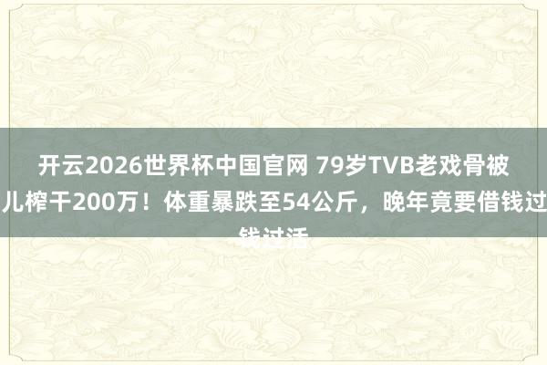 开云2026世界杯中国官网 79岁TVB老戏骨被亲儿榨干200万！体重暴跌至54公斤，晚年竟要借钱过活