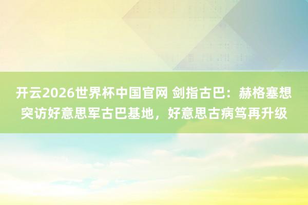 开云2026世界杯中国官网 剑指古巴：赫格塞想突访好意思军古巴基地，好意思古病笃再升级