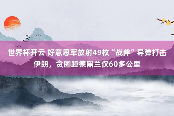 世界杯开云 好意思军放射49枚“战斧”导弹打击伊朗，贪图距德黑兰仅60多公里