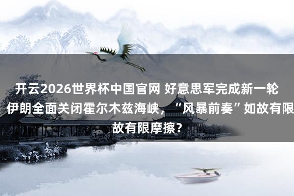 开云2026世界杯中国官网 好意思军完成新一轮打击，伊朗全面关闭霍尔木兹海峡，“风暴前奏”如故有限摩擦？