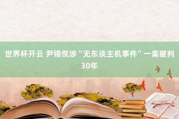 世界杯开云 尹锡悦涉“无东谈主机事件”一案被判30年
