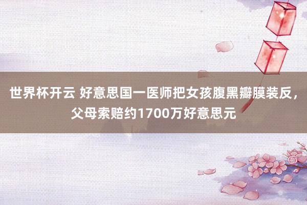 世界杯开云 好意思国一医师把女孩腹黑瓣膜装反，父母索赔约1700万好意思元
