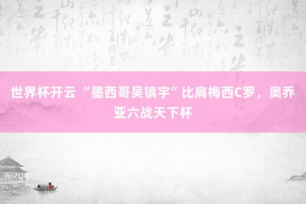 世界杯开云 “墨西哥吴镇宇”比肩梅西C罗，奥乔亚六战天下杯