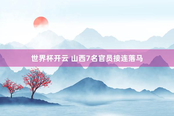 世界杯开云 山西7名官员接连落马