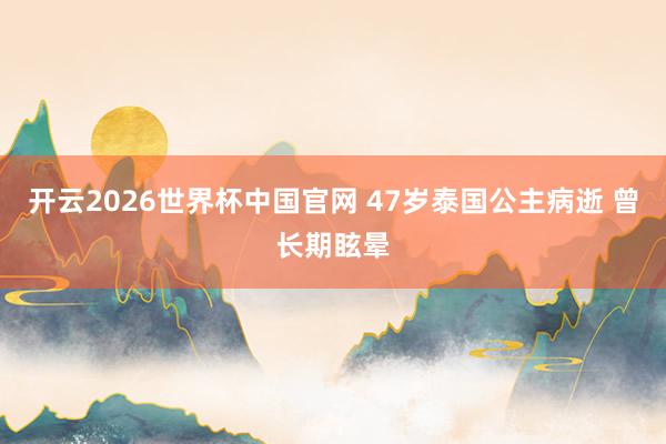 开云2026世界杯中国官网 47岁泰国公主病逝 曾长期眩晕