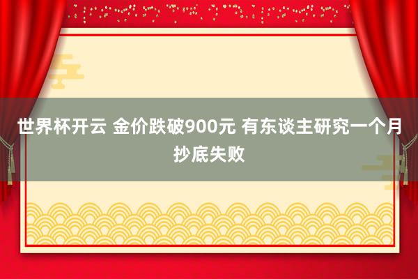 世界杯开云 金价跌破900元 有东谈主研究一个月抄底失败