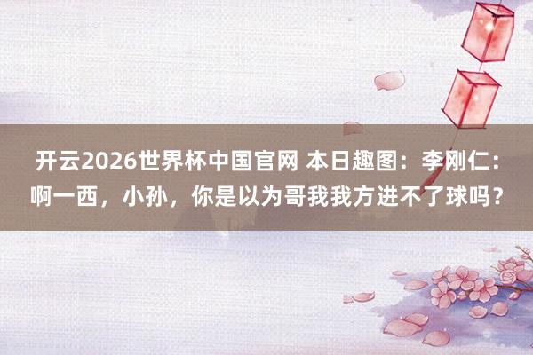 开云2026世界杯中国官网 本日趣图:李刚仁:啊一西,小孙,你是以为哥我我方进不了球吗?