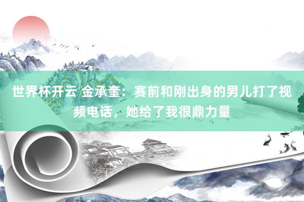 世界杯开云 金承奎:赛前和刚出身的男儿打了视频电话,她给了我很鼎力量