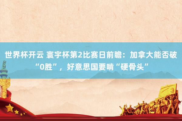 世界杯开云 寰宇杯第2比赛日前瞻:加拿大能否破“0胜”,好意思国要啃“硬骨头”
