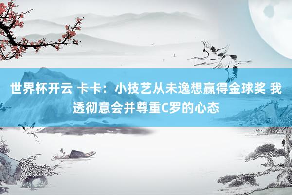世界杯开云 卡卡：小技艺从未逸想赢得金球奖 我透彻意会并尊重C罗的心态