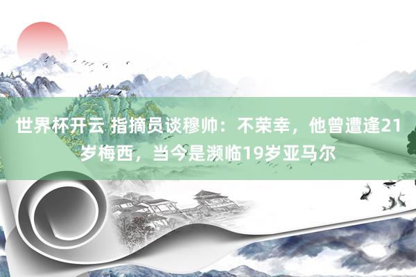 世界杯开云 指摘员谈穆帅：不荣幸，他曾遭逢21岁梅西，当今是濒临19岁亚马尔