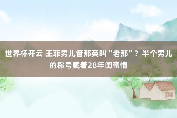 世界杯开云 王菲男儿管那英叫“老那”？半个男儿的称号藏着28年闺蜜情