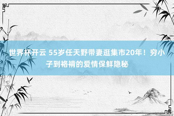 世界杯开云 55岁任天野带妻逛集市20年！穷小子到袼褙的爱情保鲜隐秘