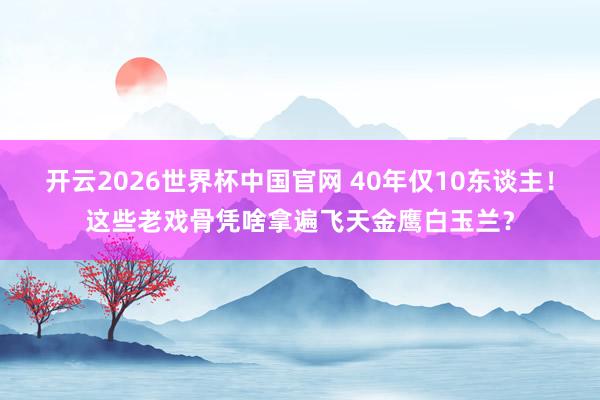 开云2026世界杯中国官网 40年仅10东谈主！这些老戏骨凭啥拿遍飞天金鹰白玉兰？