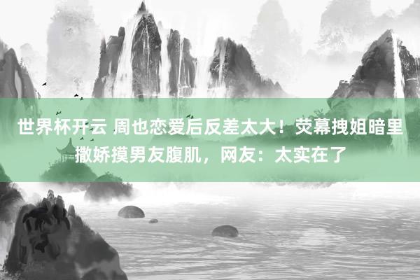 世界杯开云 周也恋爱后反差太大!荧幕拽姐暗里撒娇摸男友腹肌,网友:太实在了