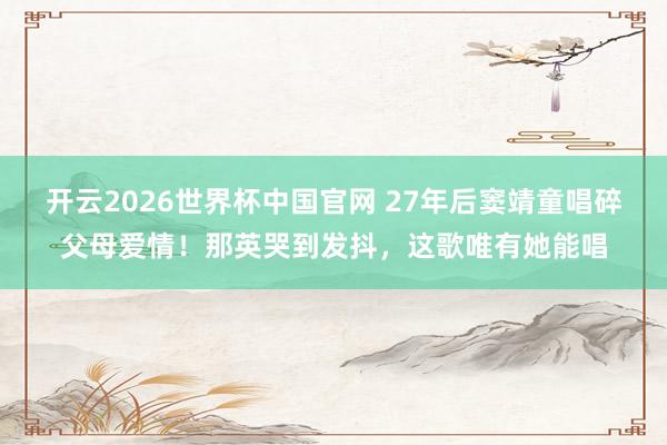 开云2026世界杯中国官网 27年后窦靖童唱碎父母爱情！那英哭到发抖，这歌唯有她能唱