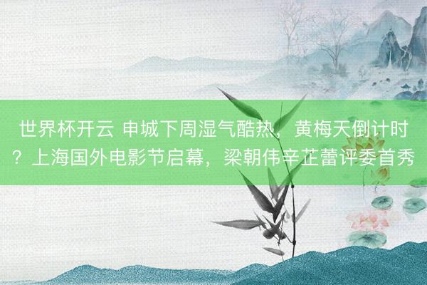 世界杯开云 申城下周湿气酷热，黄梅天倒计时？上海国外电影节启幕，梁朝伟辛芷蕾评委首秀