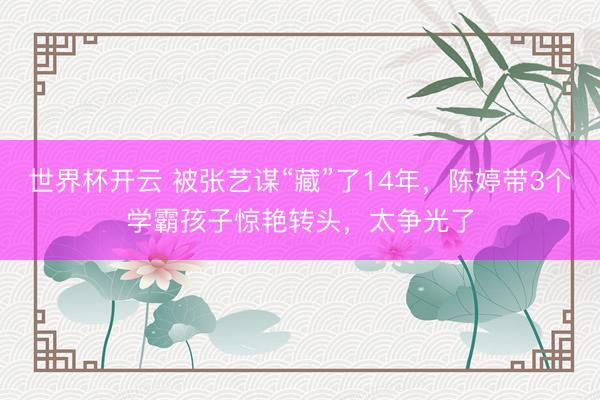 世界杯开云 被张艺谋“藏”了14年，陈婷带3个学霸孩子惊艳转头，太争光了