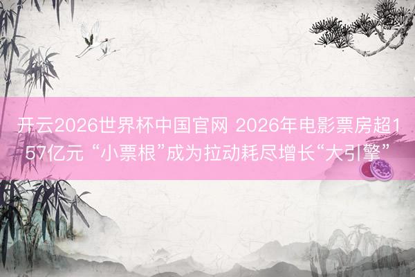 开云2026世界杯中国官网 2026年电影票房超157亿元 “小票根”成为拉动耗尽增长“大引擎”