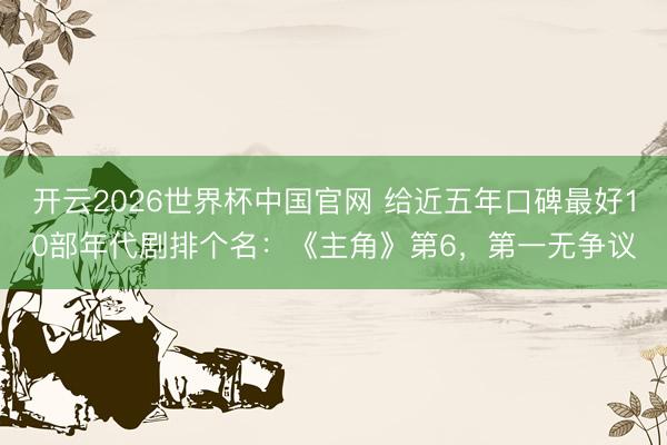 开云2026世界杯中国官网 给近五年口碑最好10部年代剧排个名：《主角》第6，第一无争议