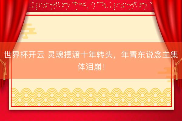 世界杯开云 灵魂摆渡十年转头，年青东说念主集体泪崩！