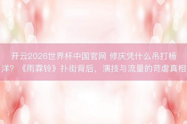 开云2026世界杯中国官网 修庆凭什么吊打杨洋？《雨霖铃》扑街背后，演技与流量的苛虐真相