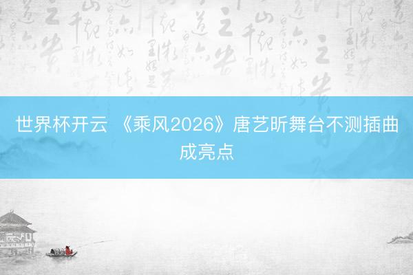 世界杯开云 《乘风2026》唐艺昕舞台不测插曲成亮点