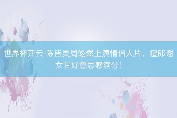 世界杯开云 陈皆灵周翊然上演情侣大片,檀郎谢女甘好意思感满分!