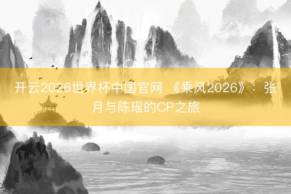 开云2026世界杯中国官网 《乘风2026》：张月与陈瑶的CP之旅