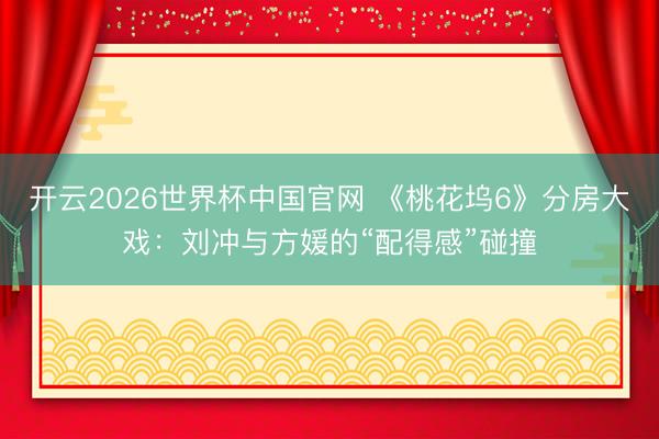 开云2026世界杯中国官网 《桃花坞6》分房大戏：刘冲与方媛的“配得感”碰撞