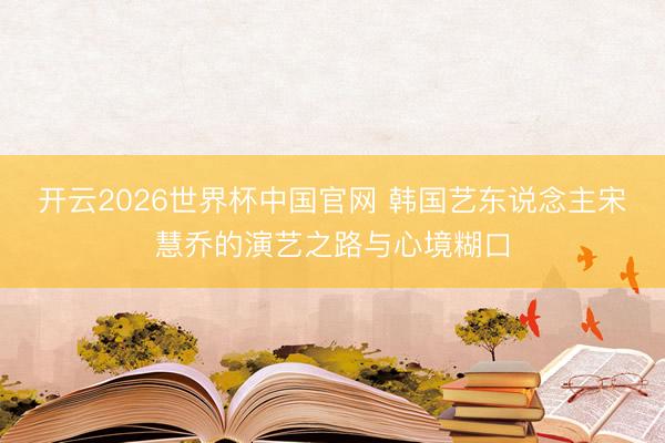 开云2026世界杯中国官网 韩国艺东说念主宋慧乔的演艺之路与心境糊口