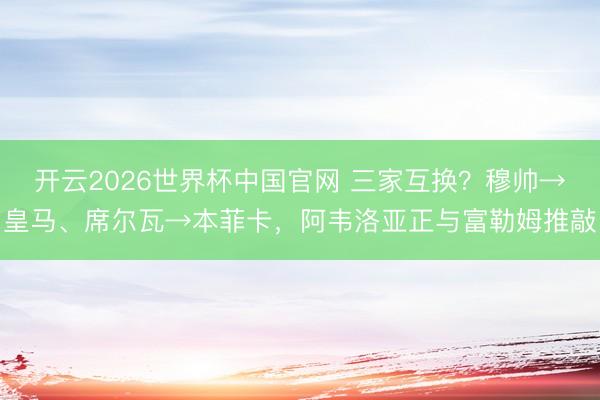 开云2026世界杯中国官网 三家互换？穆帅→皇马、席尔瓦→本菲卡，阿韦洛亚正与富勒姆推敲