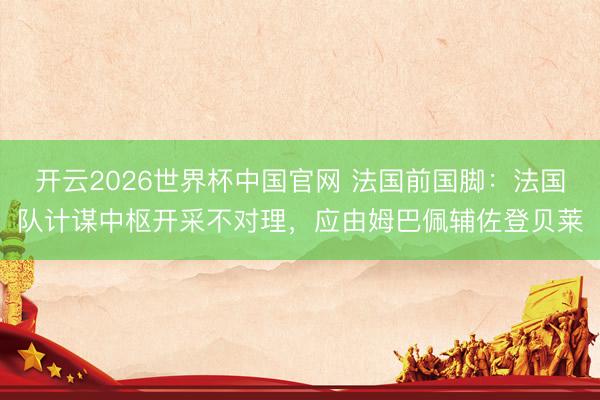 开云2026世界杯中国官网 法国前国脚：法国队计谋中枢开采不对理，应由姆巴佩辅佐登贝莱