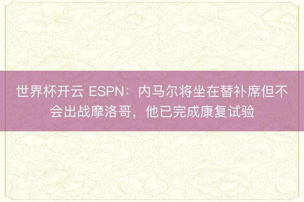 世界杯开云 ESPN：内马尔将坐在替补席但不会出战摩洛哥，他已完成康复试验