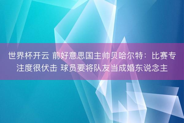 世界杯开云 前好意思国主帅贝哈尔特：比赛专注度很伏击 球员要将队友当成婚东说念主