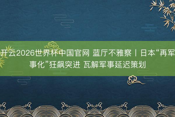 开云2026世界杯中国官网 蓝厅不雅察丨日本“再军事化”狂飙突进 瓦解军事延迟策划