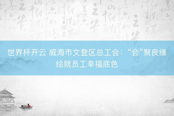 世界杯开云 威海市文登区总工会：“会”聚良缘绘就员工幸福底色