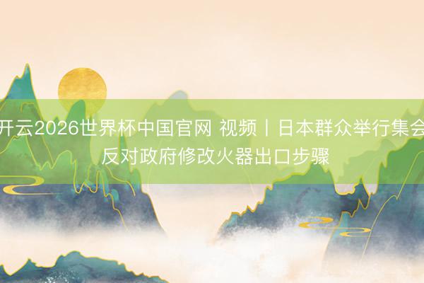 开云2026世界杯中国官网 视频丨日本群众举行集会 反对政府修改火器出口步骤